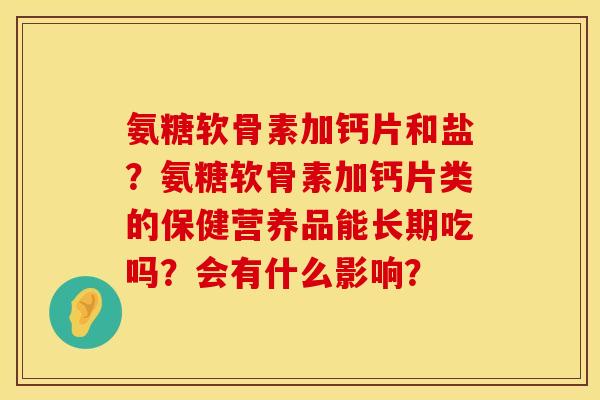 氨糖软骨素加钙片和盐?氨糖软骨素加钙片类的保健营养品能长期吃吗?会有什么影响? 氨糖软骨素加钙片和盐?氨糖软骨素加钙片类的保健营养品能长期吃吗?会有什么影响?