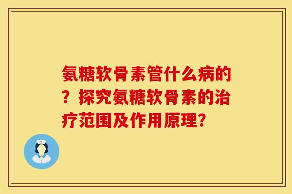 氨糖软骨素管什么病的？探究氨糖软骨素的治疗范围及作用原理？