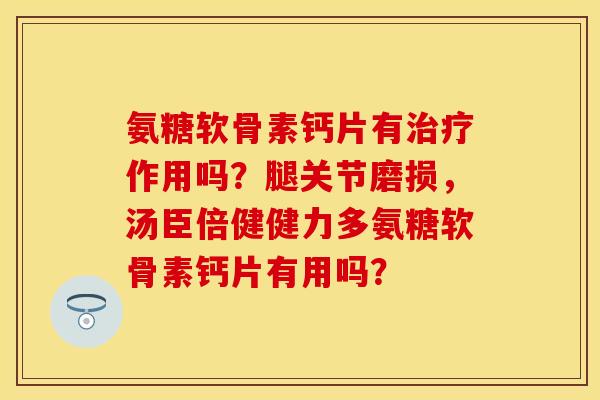 氨糖软骨素钙片有治疗作用吗？腿关节磨损，汤臣倍健健力多氨糖软骨素钙片有用吗？