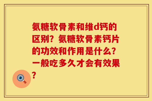 氨糖软骨素和维d钙的区别？氨糖软骨素钙片的功效和作用是什么？一般吃多久才会有效果？