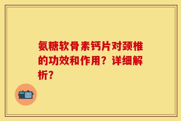 氨糖软骨素钙片对颈椎的功效和作用？详细解析？