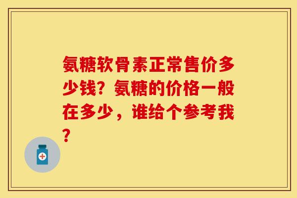 氨糖软骨素正常售价多少钱？氨糖的价格一般在多少，谁给个参考我？