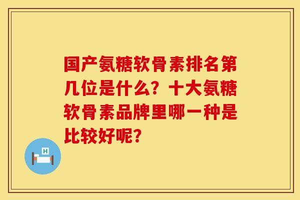 国产氨糖软骨素排名第几位是什么？十大氨糖软骨素品牌里哪一种是比较好呢？