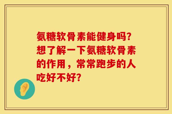氨糖软骨素能健身吗?想了解一下氨糖软骨素的作用,常常跑步的人吃好不好? 氨糖软骨素能健身吗?想了解一下氨糖软骨素的作用,常常跑步的人吃好不好?
