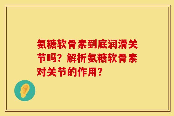 氨糖软骨素到底润滑关节吗？解析氨糖软骨素对关节的作用？