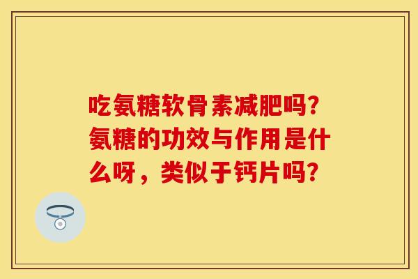吃氨糖软骨素减肥吗？氨糖的功效与作用是什么呀，类似于钙片吗？