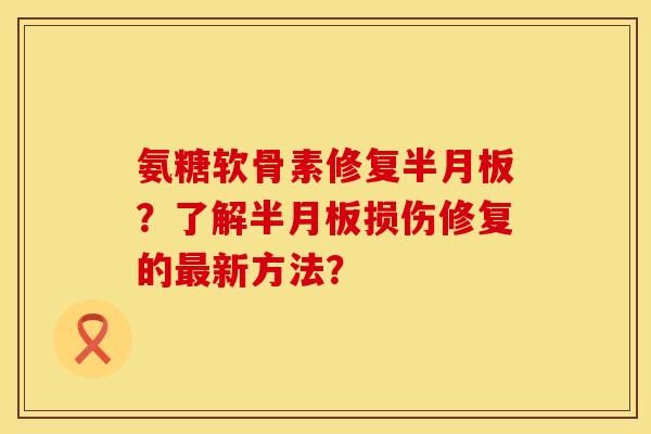 氨糖软骨素修复半月板？了解半月板损伤修复的最新方法？