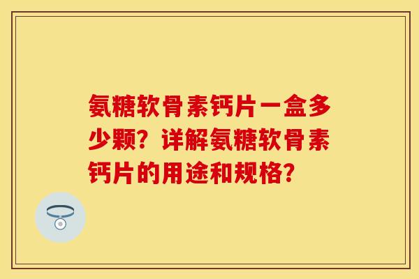 氨糖软骨素钙片一盒多少颗?详解氨糖软骨素钙片的用途和规格? 氨糖软骨素钙片一盒多少颗?详解氨糖软骨素钙片的用途和规格?
