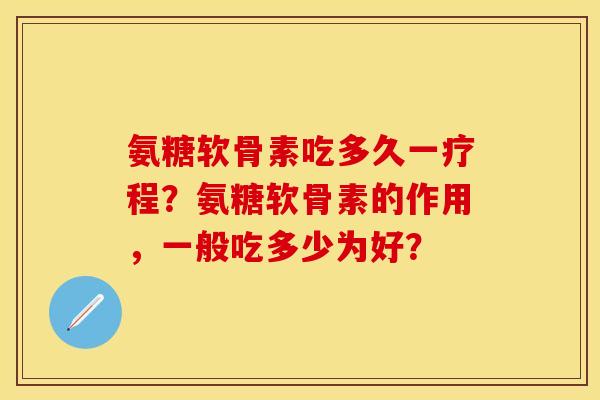 氨糖软骨素吃多久一疗程？氨糖软骨素的作用，一般吃多少为好？