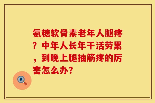 氨糖软骨素老年人腿疼？中年人长年干活劳累，到晚上腿抽筋疼的厉害怎么办？