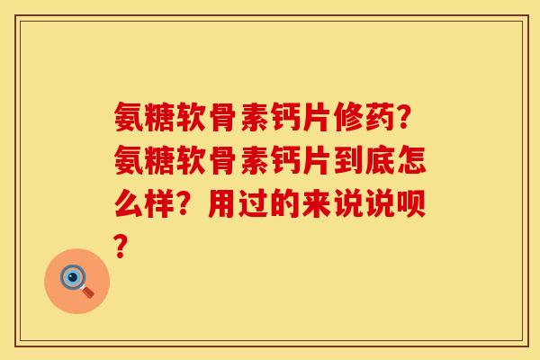 氨糖软骨素钙片修药？氨糖软骨素钙片到底怎么样？用过的来说说呗？