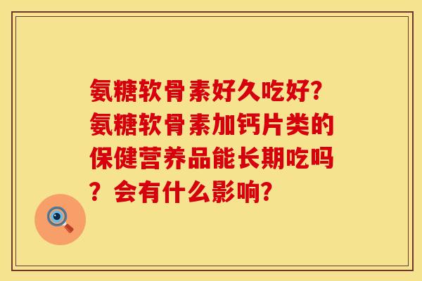 氨糖软骨素好久吃好？氨糖软骨素加钙片类的保健营养品能长期吃吗？会有什么影响？