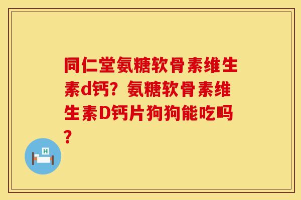 同仁堂氨糖软骨素维生素d钙？氨糖软骨素维生素D钙片狗狗能吃吗？