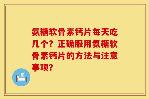 氨糖软骨素钙片每天吃几个？正确服用氨糖软骨素钙片的方法与注意事项？