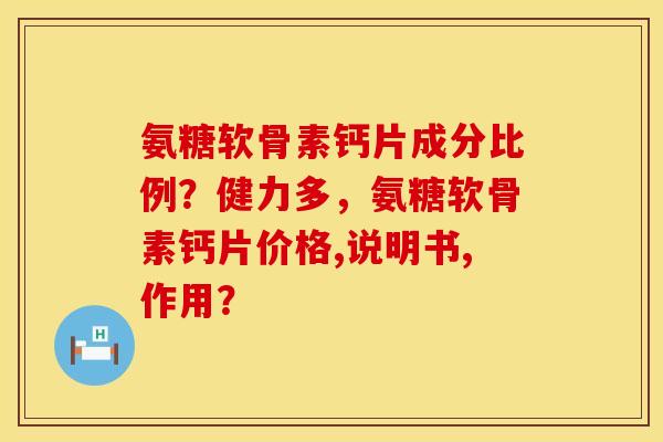 氨糖软骨素钙片成分比例？健力多，氨糖软骨素钙片价格,说明书,作用？