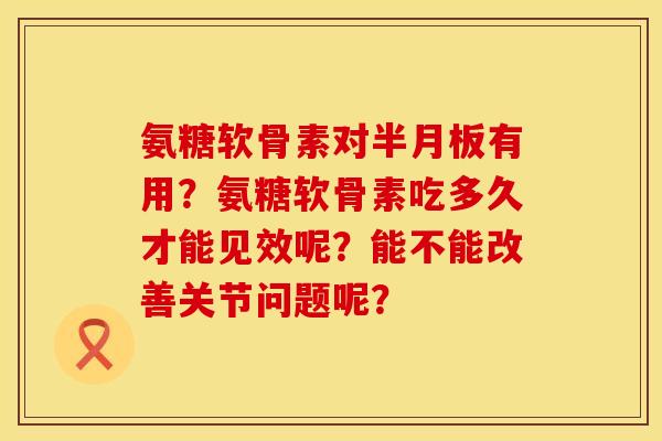 氨糖软骨素对半月板有用？氨糖软骨素吃多久才能见效呢？能不能改善关节问题呢？