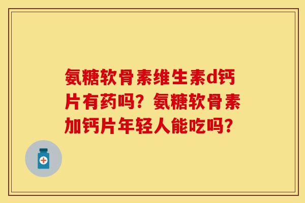 氨糖软骨素维生素d钙片有药吗？氨糖软骨素加钙片年轻人能吃吗？