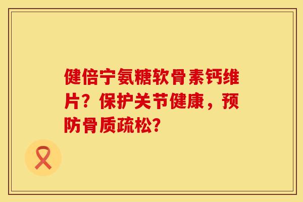 健倍宁氨糖软骨素钙维片？保护关节健康，预防骨质疏松？