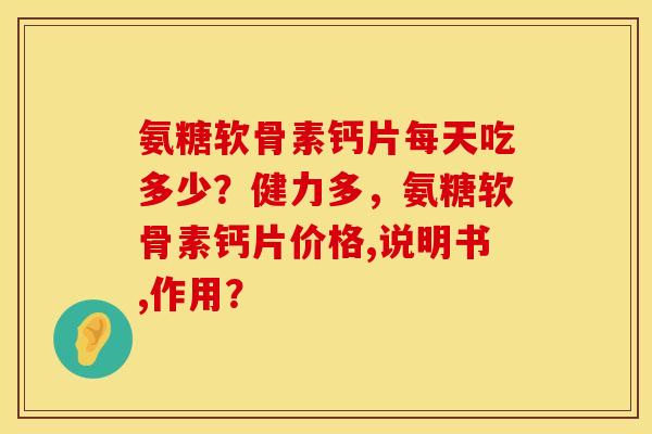氨糖软骨素钙片每天吃多少？健力多，氨糖软骨素钙片价格,说明书,作用？