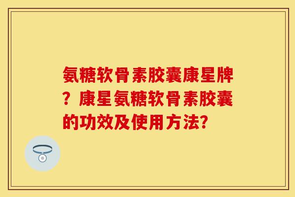 氨糖软骨素胶囊康星牌？康星氨糖软骨素胶囊的功效及使用方法？