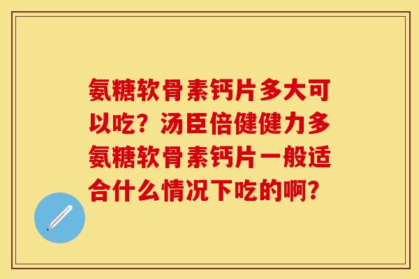 氨糖软骨素钙片多大可以吃？汤臣倍健健力多氨糖软骨素钙片一般适合什么情况下吃的啊？