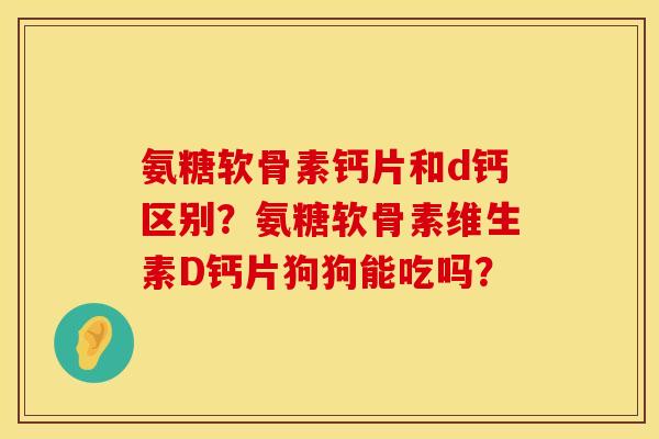 氨糖软骨素钙片和d钙区别？氨糖软骨素维生素D钙片狗狗能吃吗？
