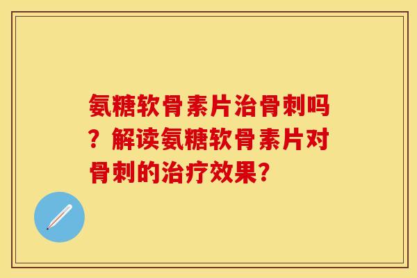 氨糖软骨素片治骨刺吗？解读氨糖软骨素片对骨刺的治疗效果？