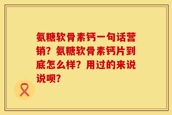 氨糖软骨素钙一句话营销？氨糖软骨素钙片到底怎么样？用过的来说说呗？