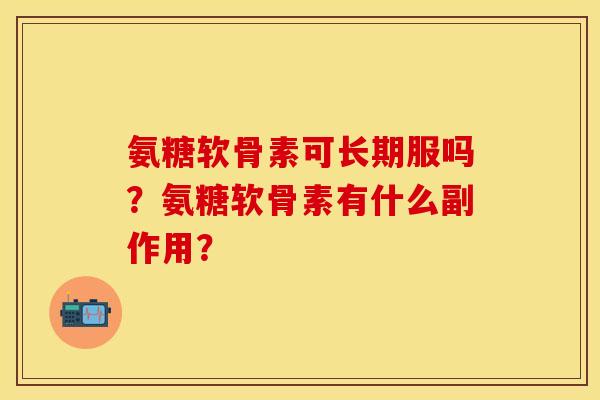 氨糖软骨素可长期服吗？氨糖软骨素有什么副作用？