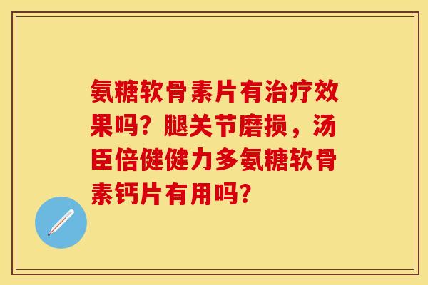 氨糖软骨素片有治疗效果吗？腿关节磨损，汤臣倍健健力多氨糖软骨素钙片有用吗？