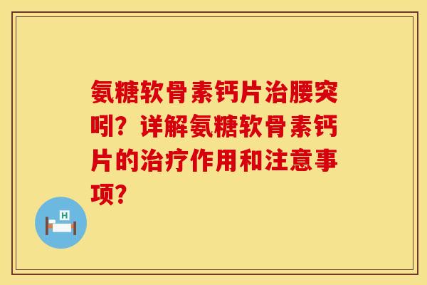 氨糖软骨素钙片治腰突吲？详解氨糖软骨素钙片的治疗作用和注意事项？