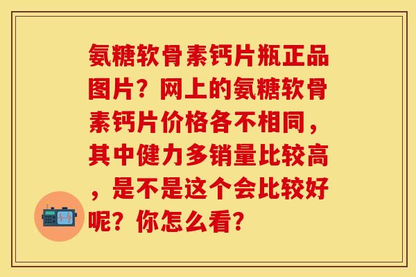 氨糖软骨素钙片瓶正品图片？网上的氨糖软骨素钙片价格各不相同，其中健力多销量比较高，是不是这个会比较好呢？你怎么看？