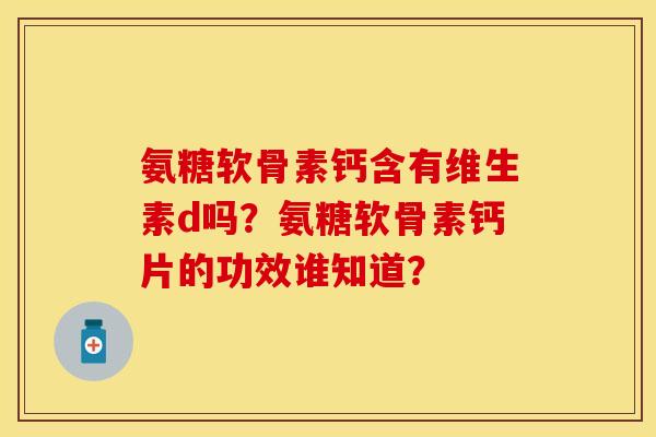氨糖软骨素钙含有维生素d吗？氨糖软骨素钙片的功效谁知道？