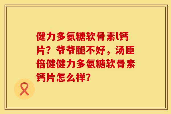 健力多氨糖软骨素l钙片？爷爷腿不好，汤臣倍健健力多氨糖软骨素钙片怎么样？