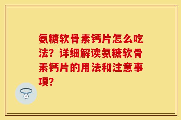 氨糖软骨素钙片怎么吃法？详细解读氨糖软骨素钙片的用法和注意事项？