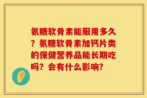 氨糖软骨素能服用多久？氨糖软骨素加钙片类的保健营养品能长期吃吗？会有什么影响？