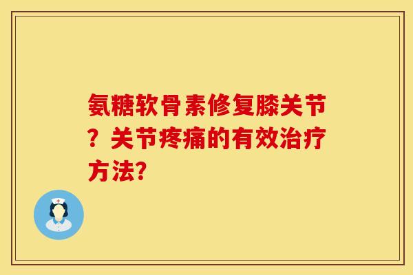 氨糖软骨素修复膝关节？关节疼痛的有效治疗方法？
