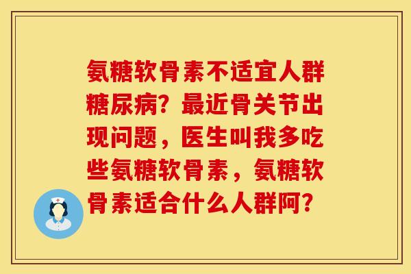 氨糖软骨素不适宜人群糖尿病？最近骨关节出现问题，医生叫我多吃些氨糖软骨素，氨糖软骨素适合什么人群阿？