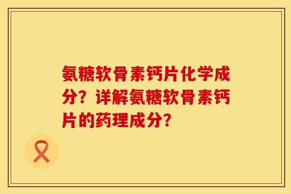 氨糖软骨素钙片化学成分？详解氨糖软骨素钙片的药理成分？