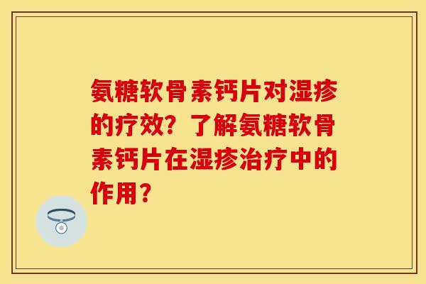 氨糖软骨素钙片对湿疹的疗效？了解氨糖软骨素钙片在湿疹治疗中的作用？