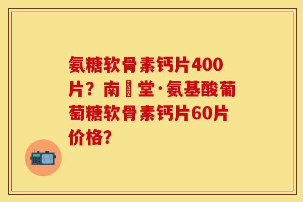 氨糖软骨素钙片400片？南雲堂·氨基酸葡萄糖软骨素钙片60片价格？