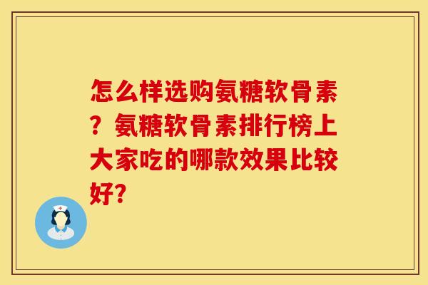 怎么样选购氨糖软骨素？氨糖软骨素排行榜上大家吃的哪款效果比较好？