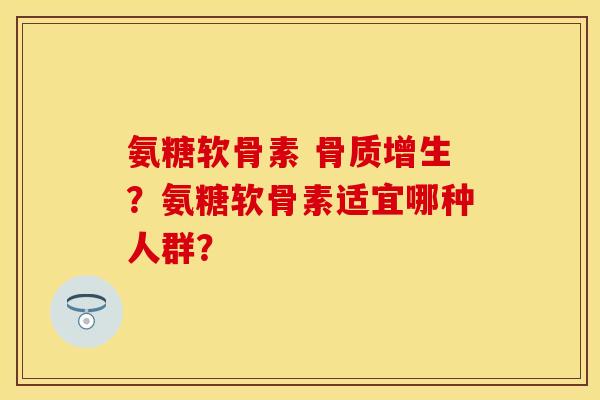 氨糖软骨素 骨质增生？氨糖软骨素适宜哪种人群？
