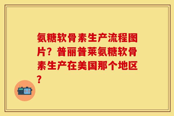 氨糖软骨素生产流程图片？普丽普莱氨糖软骨素生产在美国那个地区？