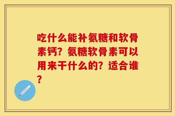 吃什么能补氨糖和软骨素钙?氨糖软骨素可以用来干什么的?适合谁? 吃什么能补氨糖和软骨素钙?氨糖软骨素可以用来干什么的?适合谁?