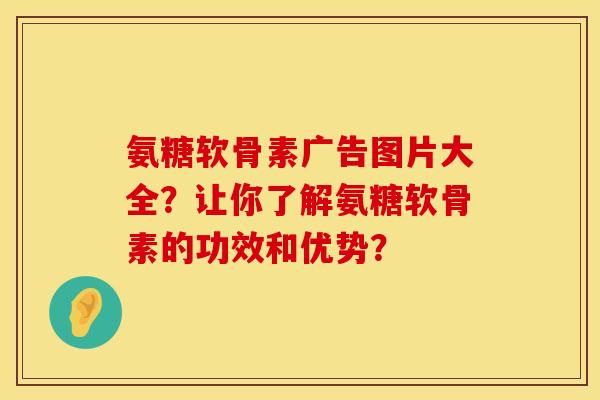 氨糖软骨素广告图片大全？让你了解氨糖软骨素的功效和优势？
