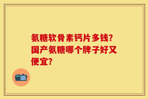 氨糖软骨素钙片多钱？国产氨糖哪个牌子好又便宜？