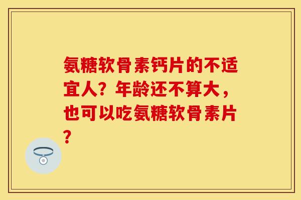 氨糖软骨素钙片的不适宜人？年龄还不算大，也可以吃氨糖软骨素片？