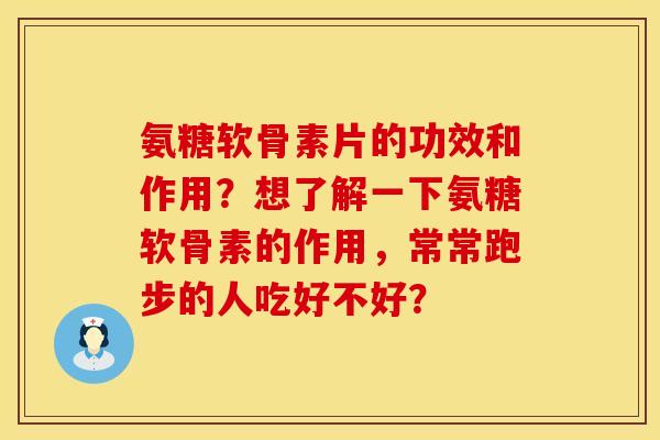 氨糖软骨素片的功效和作用？想了解一下氨糖软骨素的作用，常常跑步的人吃好不好？