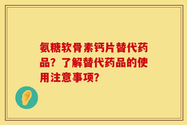 氨糖软骨素钙片替代药品？了解替代药品的使用注意事项？